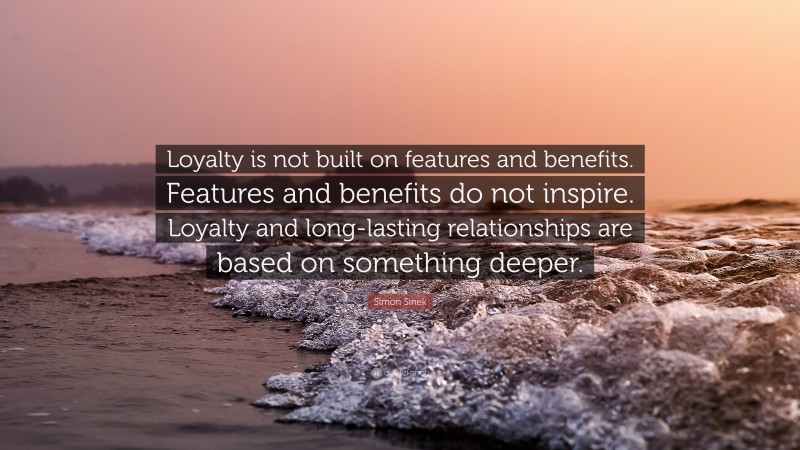 Simon Sinek Quote: “Loyalty is not built on features and benefits. Features and benefits do not inspire. Loyalty and long-lasting relationships are based on something deeper.”