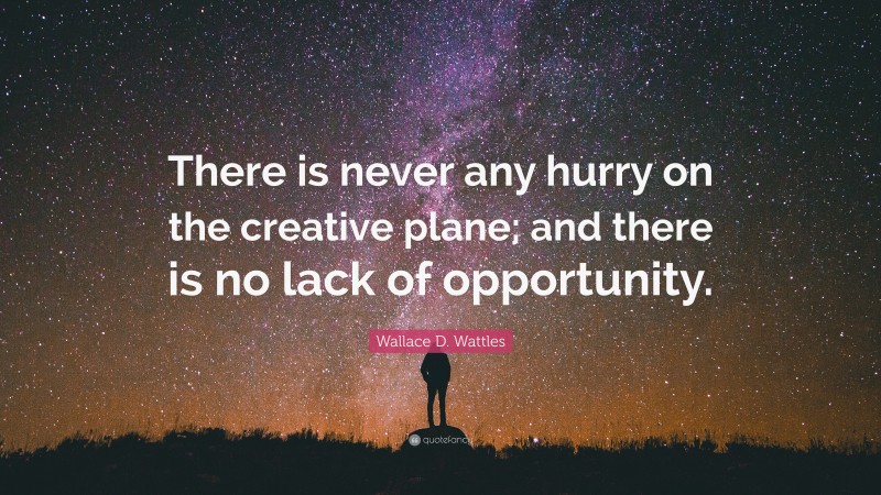 Wallace D. Wattles Quote: “There is never any hurry on the creative plane; and there is no lack of opportunity.”