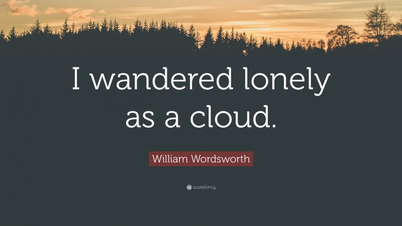 William Wordsworth Quote: “I wandered lonely as a cloud.”
