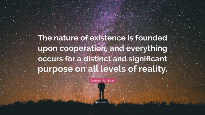 Barbara Marciniak Quote: “The nature of existence is founded upon cooperation, and everything occurs for a distinct and significant purpose on all levels of reality.”