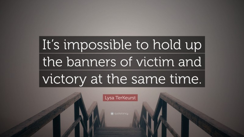 Lysa TerKeurst Quote: “It’s impossible to hold up the banners of victim and victory at the same time.”