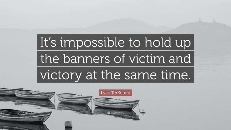 Lysa TerKeurst Quote: “It’s impossible to hold up the banners of victim and victory at the same time.”