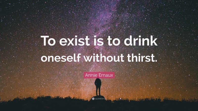 Annie Ernaux Quote: “To exist is to drink oneself without thirst.”