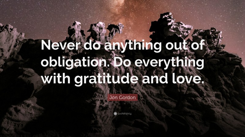 Jon Gordon Quote: “Never do anything out of obligation. Do everything with gratitude and love.”