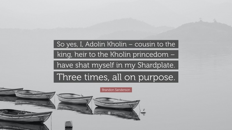Brandon Sanderson Quote: “So yes, I, Adolin Kholin – cousin to the king, heir to the Kholin princedom – have shat myself in my Shardplate. Three times, all on purpose.”