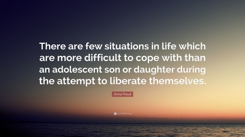 Anna Freud Quote: “There are few situations in life which are more difficult to cope with than an adolescent son or daughter during the attempt to liberate themselves.”