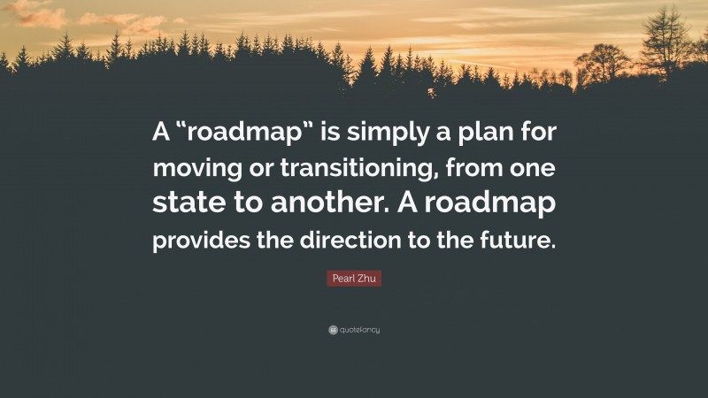Pearl Zhu Quote: “A “roadmap” is simply a plan for moving or transitioning, from one state to another. A roadmap provides the direction to the future.”