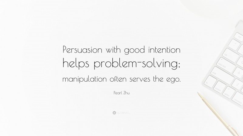 Pearl Zhu Quote: “Persuasion with good intention helps problem-solving; manipulation often serves the ego.”