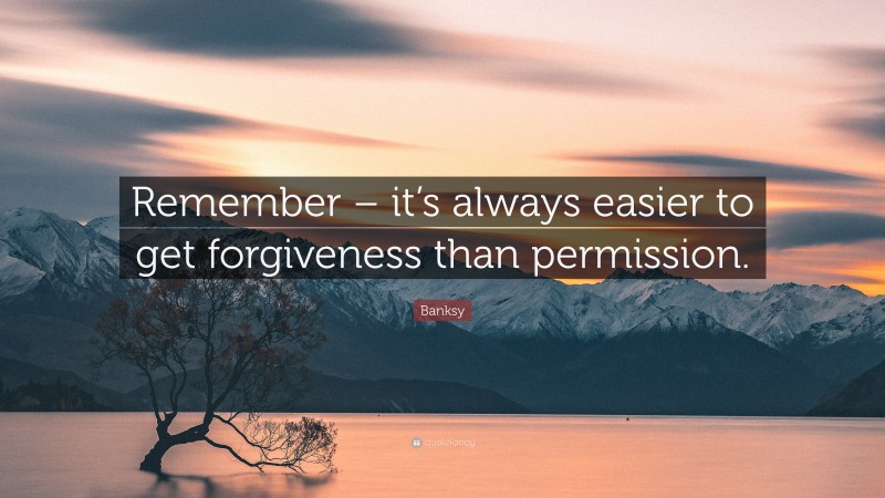 Banksy Quote: “Remember – it’s always easier to get forgiveness than permission.”