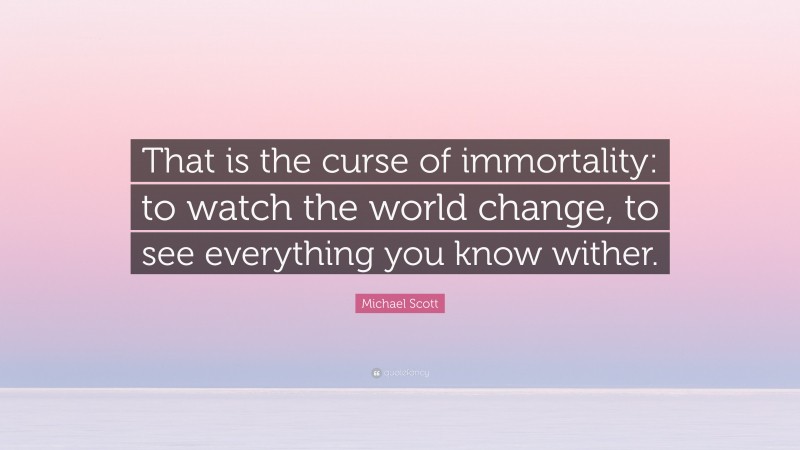 Michael Scott Quote: “That is the curse of immortality: to watch the world change, to see everything you know wither.”