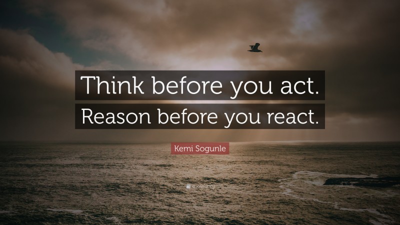 Kemi Sogunle Quote: “Think before you act. Reason before you react.”