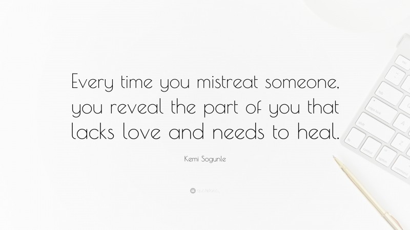 Kemi Sogunle Quote: “Every time you mistreat someone, you reveal the part of you that lacks love and needs to heal.”