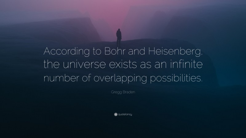 Gregg Braden Quote: “According to Bohr and Heisenberg, the universe exists as an infinite number of overlapping possibilities.”