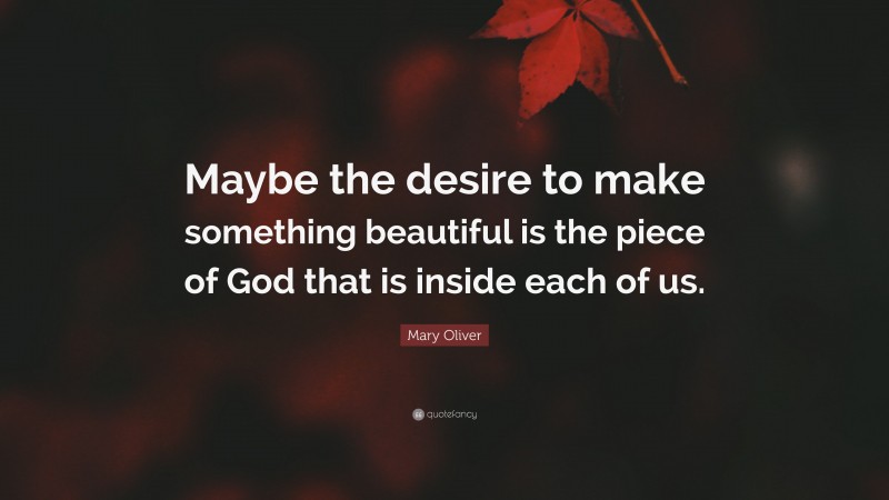 Mary Oliver Quote: “Maybe the desire to make something beautiful is the piece of God that is inside each of us.”