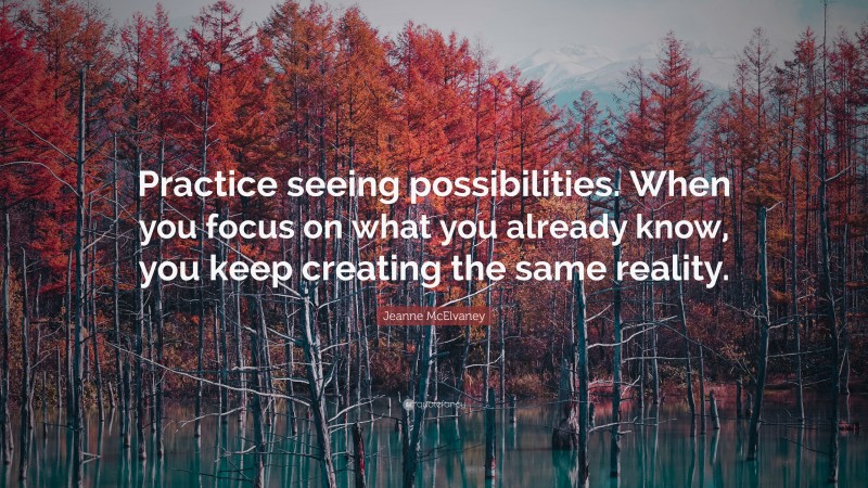 Jeanne McElvaney Quote: “Practice seeing possibilities. When you focus on what you already know, you keep creating the same reality.”
