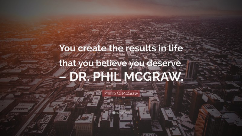 Phillip C. McGraw Quote: “You create the results in life that you believe you deserve. – DR. PHIL MCGRAW.”