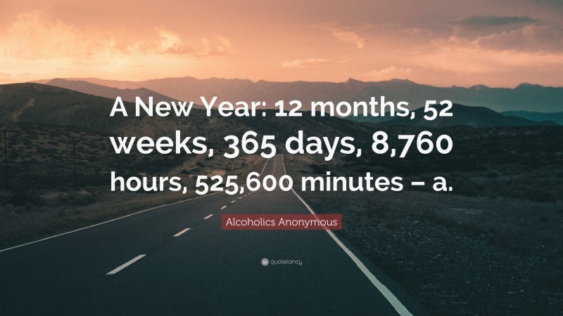 Alcoholics Anonymous Quote: “A New Year: 12 months, 52 weeks, 365 days, 8,760 hours, 525,600 minutes – a.”