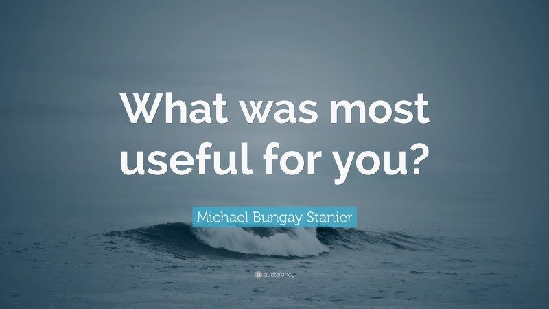 Michael Bungay Stanier Quote: “What was most useful for you?”