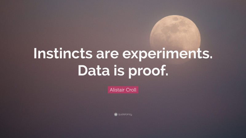 Alistair Croll Quote: “Instincts are experiments. Data is proof.”