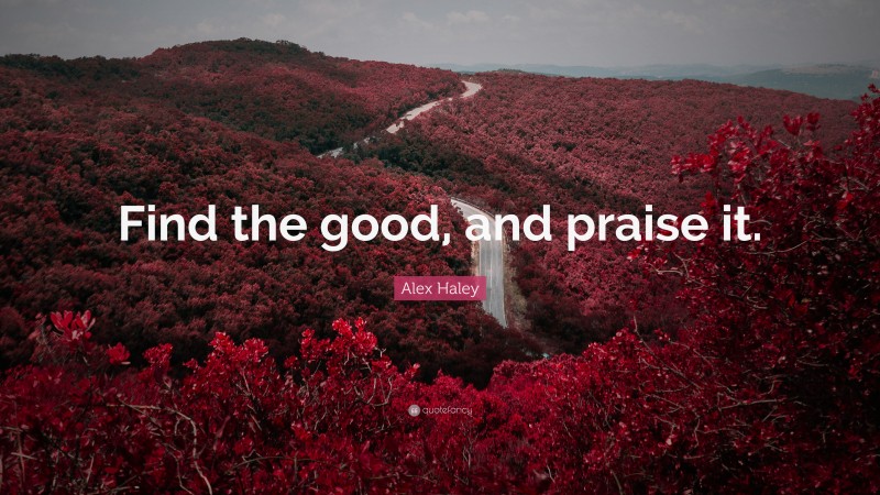 Alex Haley Quote: “Find the good, and praise it.”