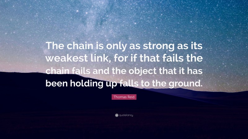 Thomas Reid Quote: “The chain is only as strong as its weakest link, for if that fails the chain fails and the object that it has been holding up falls to the ground.”