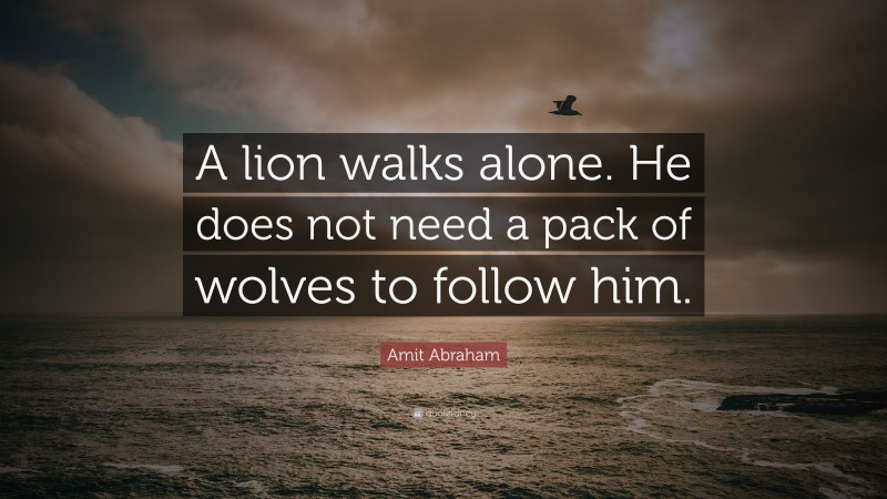 Amit Abraham Quote: “A lion walks alone. He does not need a pack of wolves to follow him.”