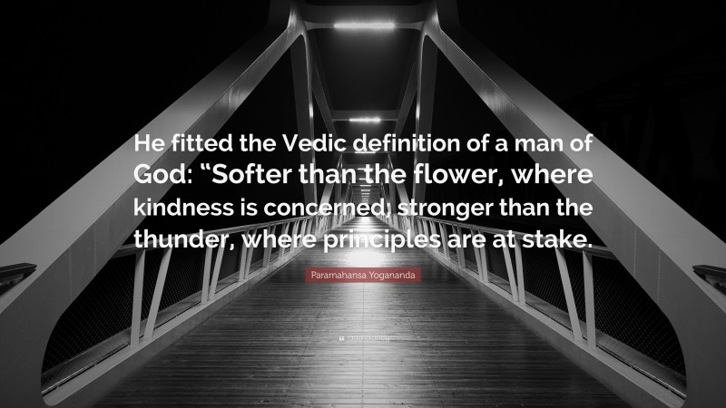 Paramahansa Yogananda Quote: “He fitted the Vedic definition of a man of God: “Softer than the flower, where kindness is concerned; stronger than the thunder, where principles are at stake.”