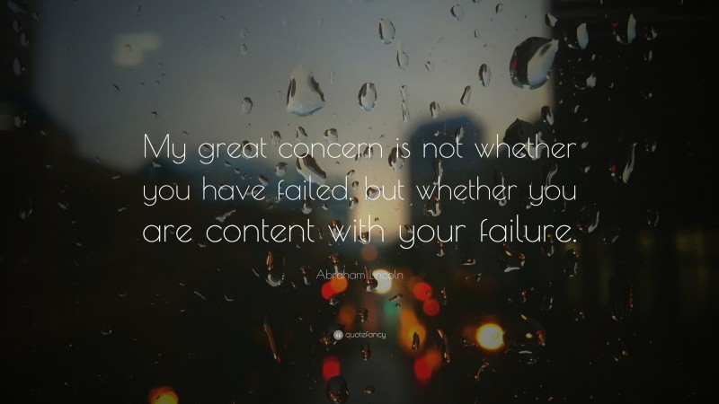 Abraham Lincoln Quote: “My great concern is not whether you have failed, but whether you are content with your failure.”