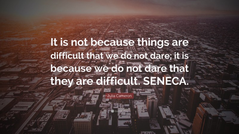Julia Cameron Quote: “It is not because things are difficult that we do not dare; it is because we do not dare that they are difficult. SENECA.”