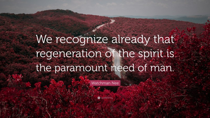 Watchman Nee Quote: “We recognize already that regeneration of the spirit is the paramount need of man.”