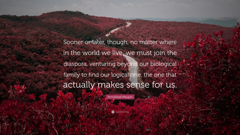 Armistead Maupin Quote: “Sooner or later, though, no matter where in the world we live, we must join the diaspora, venturing beyond our biological family to find our logical one, the one that actually makes sense for us.”
