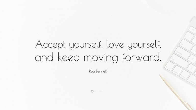 Roy Bennett Quote: “Accept yourself, love yourself, and keep moving forward.”