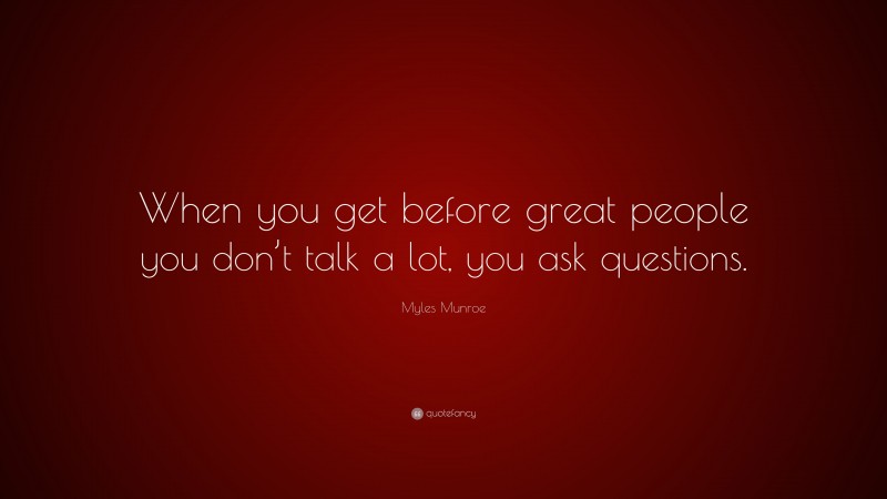Myles Munroe Quote: “When you get before great people you don’t talk a lot, you ask questions.”