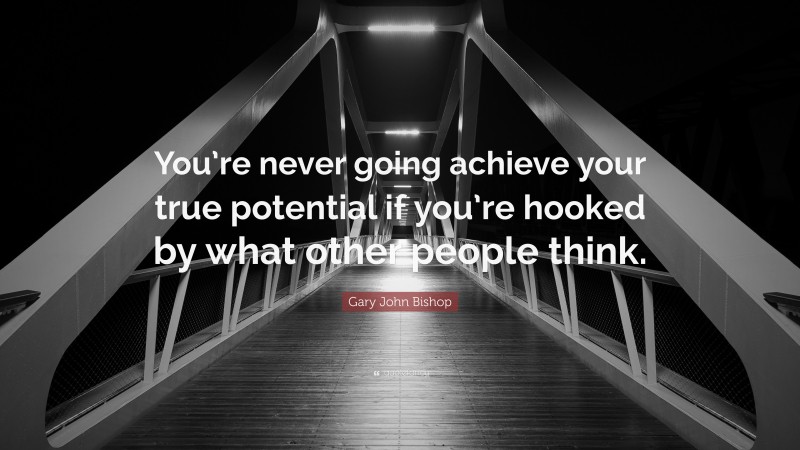 Gary John Bishop Quote: “You’re never going achieve your true potential if you’re hooked by what other people think.”