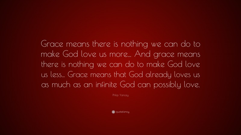 Philip Yancey Quote: “Grace means there is nothing we can do to make God love us more... And grace means there is nothing we can do to make God love us less... Grace means that God already loves us as much as an infinite God can possibly love.”