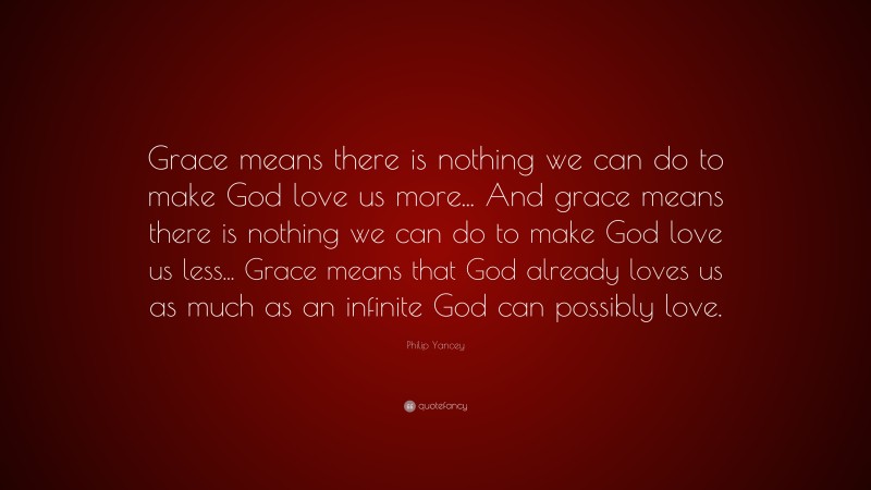 Philip Yancey Quote: “Grace means there is nothing we can do to make God love us more... And grace means there is nothing we can do to make God love us less... Grace means that God already loves us as much as an infinite God can possibly love.”