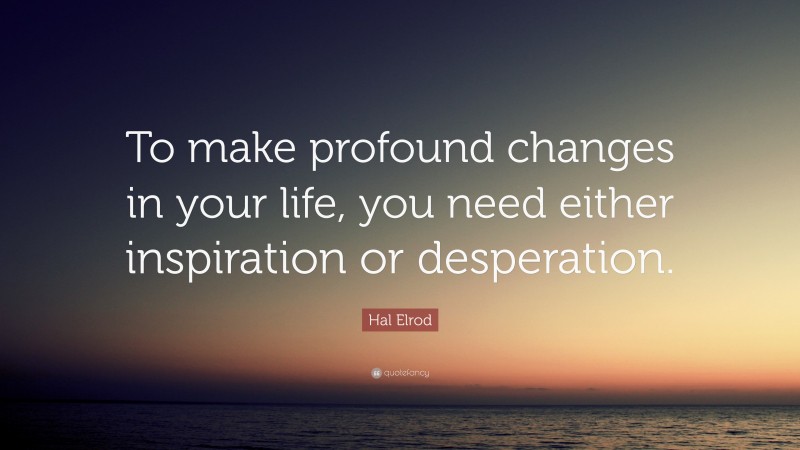 Hal Elrod Quote: “To make profound changes in your life, you need either inspiration or desperation.”