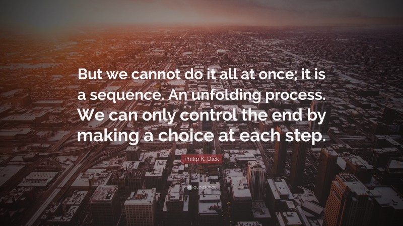 Philip K. Dick Quote: “But we cannot do it all at once; it is a sequence. An unfolding process. We can only control the end by making a choice at each step.”