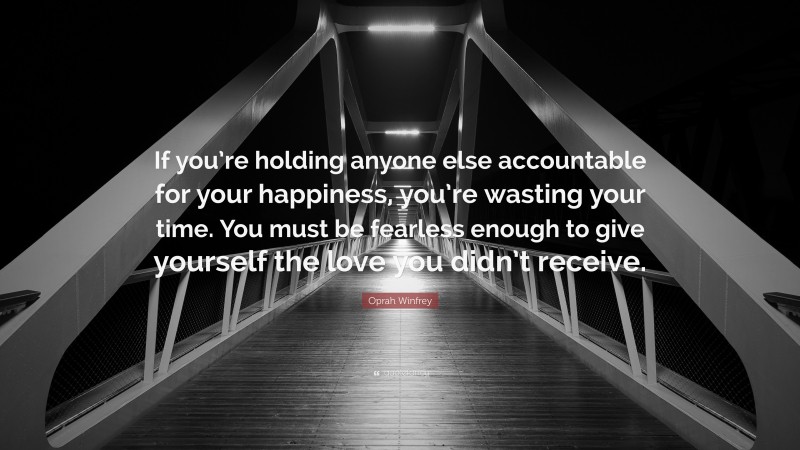 Oprah Winfrey Quote: “If you’re holding anyone else accountable for your happiness, you’re wasting your time. You must be fearless enough to give yourself the love you didn’t receive.”