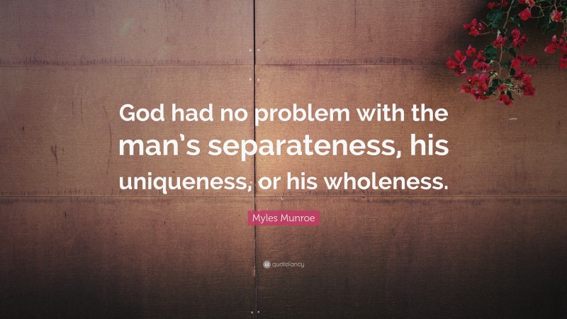 Myles Munroe Quote: “God had no problem with the man’s separateness, his uniqueness, or his wholeness.”