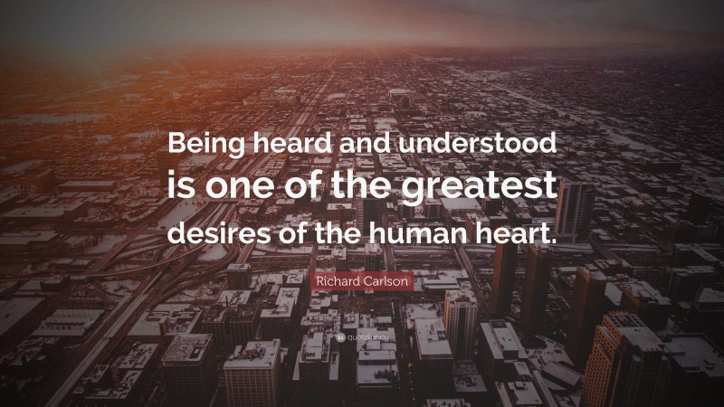Richard Carlson Quote: “Being heard and understood is one of the greatest desires of the human heart.”