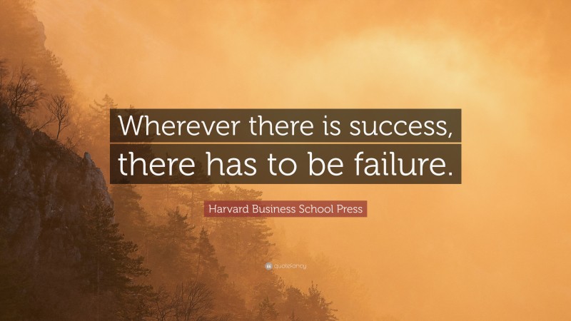 Harvard Business School Press Quote: “Wherever there is success, there has to be failure.”