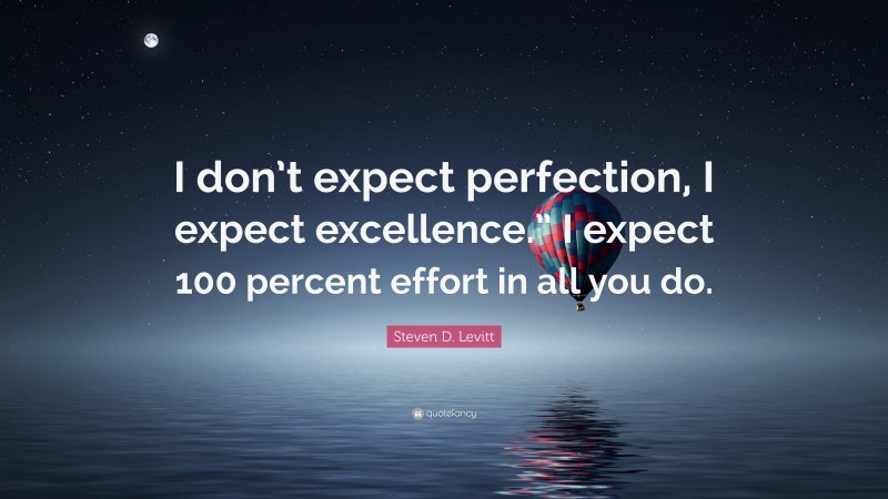 Steven D. Levitt Quote: “I don’t expect perfection, I expect excellence.” I expect 100 percent effort in all you do.”