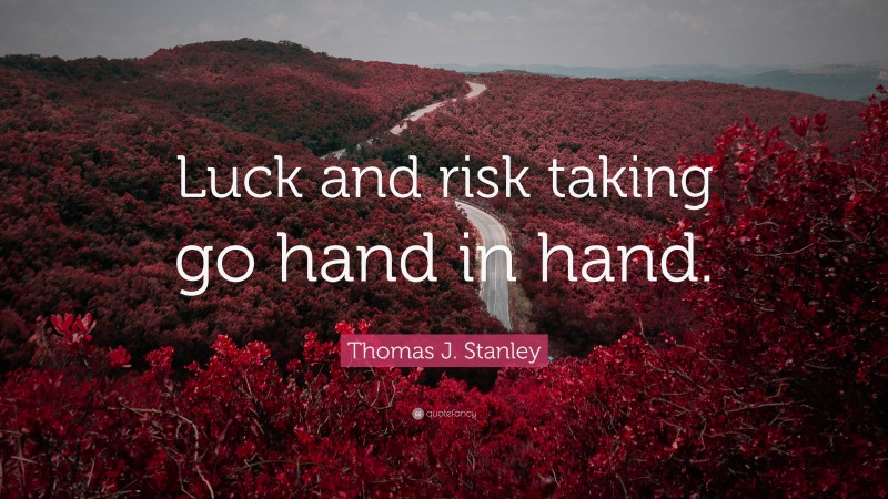 Thomas J. Stanley Quote: “Luck and risk taking go hand in hand.”
