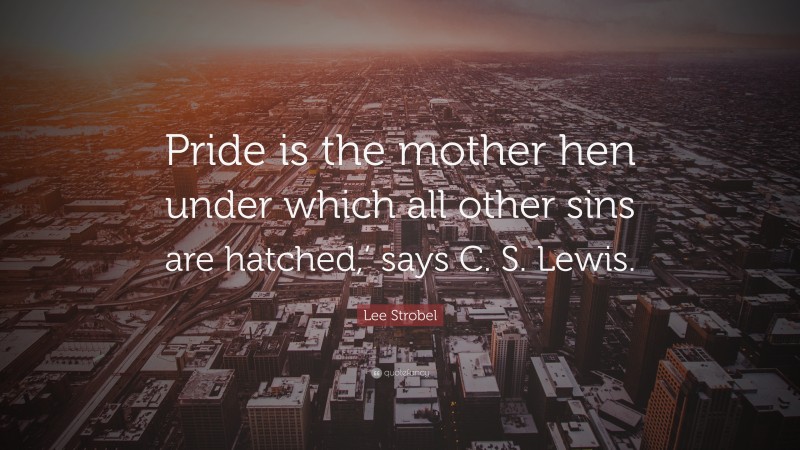 Lee Strobel Quote: “Pride is the mother hen under which all other sins are hatched,’ says C. S. Lewis.”