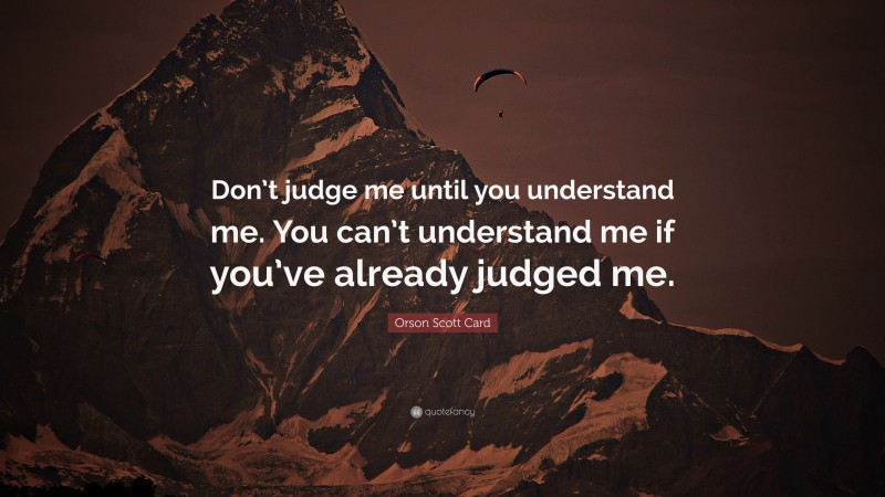 Orson Scott Card Quote: “Don’t judge me until you understand me. You can’t understand me if you’ve already judged me.”