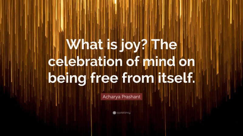 Acharya Prashant Quote: “What is joy? The celebration of mind on being free from itself.”