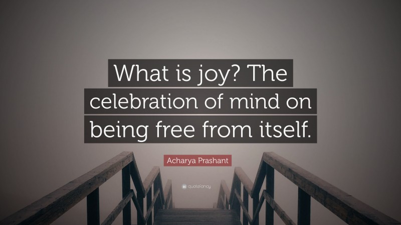 Acharya Prashant Quote: “What is joy? The celebration of mind on being free from itself.”