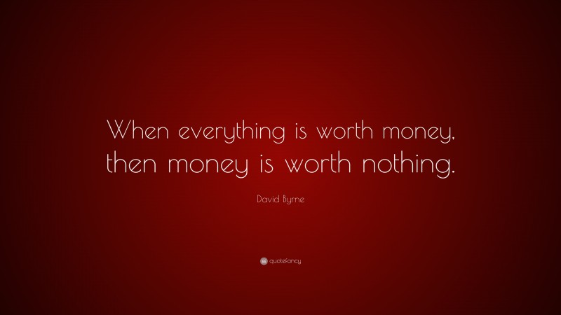 David Byrne Quote: “When everything is worth money, then money is worth nothing.”