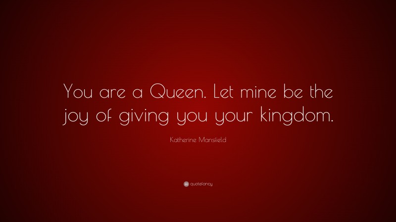 Katherine Mansfield Quote: “You are a Queen. Let mine be the joy of giving you your kingdom.”